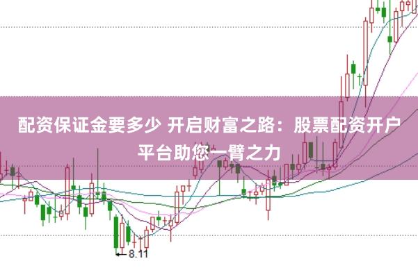 配资保证金要多少 开启财富之路：股票配资开户平台助您一臂之力