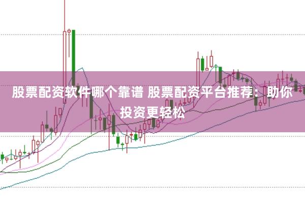 股票配资软件哪个靠谱 股票配资平台推荐：助你投资更轻松