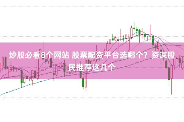 炒股必看8个网站 股票配资平台选哪个？资深股民推荐这几个