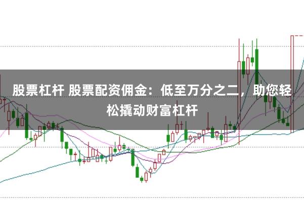 股票杠杆 股票配资佣金：低至万分之二，助您轻松撬动财富杠杆
