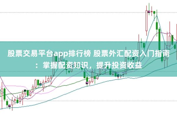 股票交易平台app排行榜 股票外汇配资入门指南：掌握配资知识，提升投资收益