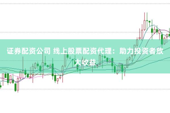 证券配资公司 线上股票配资代理：助力投资者放大收益