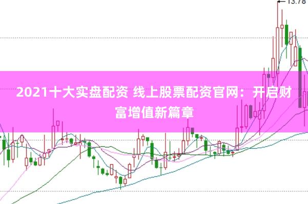 2021十大实盘配资 线上股票配资官网：开启财富增值新篇章