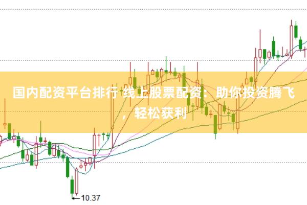 国内配资平台排行 线上股票配资：助你投资腾飞，轻松获利