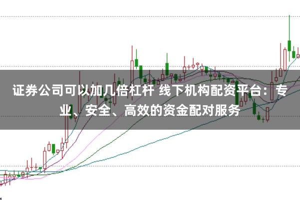 证券公司可以加几倍杠杆 线下机构配资平台：专业、安全、高效的资金配对服务