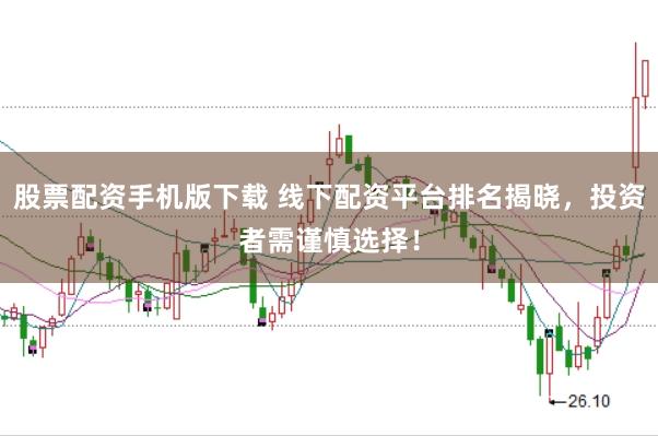 股票配资手机版下载 线下配资平台排名揭晓，投资者需谨慎选择！