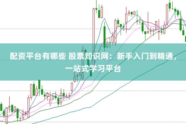 配资平台有哪些 股票知识网：新手入门到精通，一站式学习平台