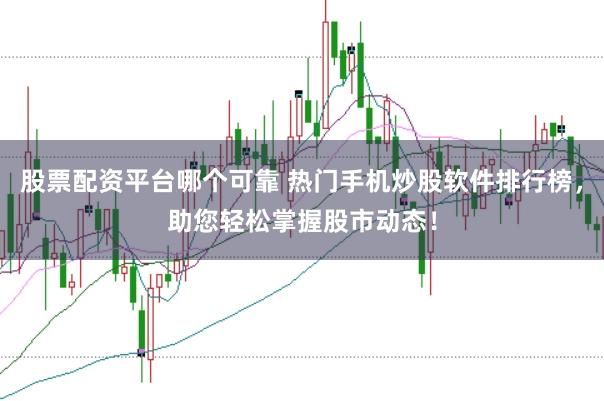 股票配资平台哪个可靠 热门手机炒股软件排行榜，助您轻松掌握股市动态！