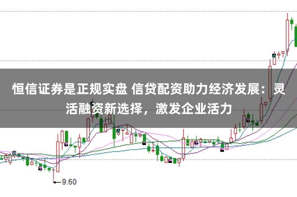 恒信证券是正规实盘 信贷配资助力经济发展：灵活融资新选择，激发企业活力