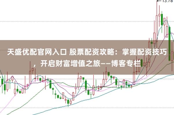 天盛优配官网入口 股票配资攻略：掌握配资技巧，开启财富增值之旅——博客专栏