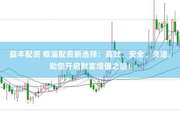 益丰配资 临淄配资新选择：高效、安全、灵活，助您开启财富增值之旅！