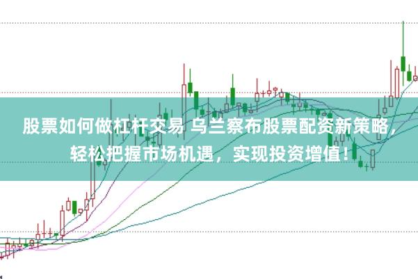 股票如何做杠杆交易 乌兰察布股票配资新策略，轻松把握市场机遇，实现投资增值！