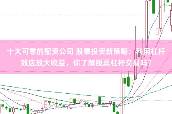 十大可靠的配资公司 股票投资新策略：利用杠杆效应放大收益，你了解股票杠杆交易吗？