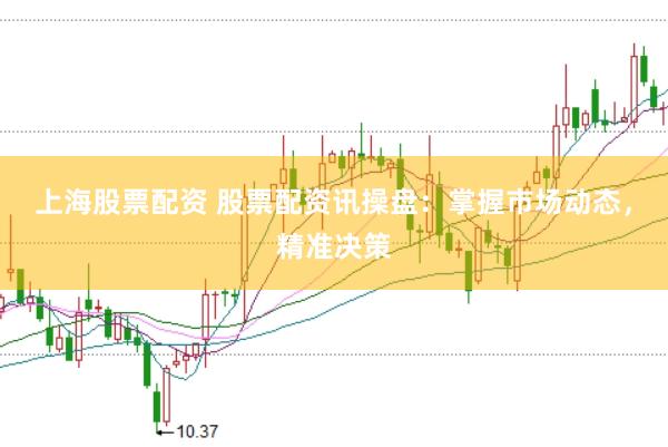 上海股票配资 股票配资讯操盘：掌握市场动态，精准决策