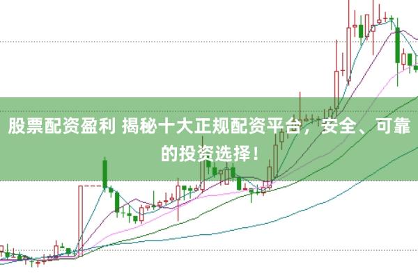 股票配资盈利 揭秘十大正规配资平台，安全、可靠的投资选择！
