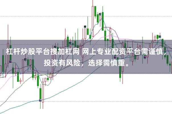 杠杆炒股平台搜加杠网 网上专业配资平台需谨慎，投资有风险，选择需慎重。