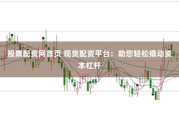 股票配资网首页 现货配资平台：助您轻松撬动资本杠杆