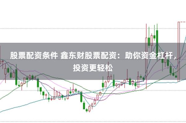 股票配资条件 鑫东财股票配资：助你资金杠杆，投资更轻松