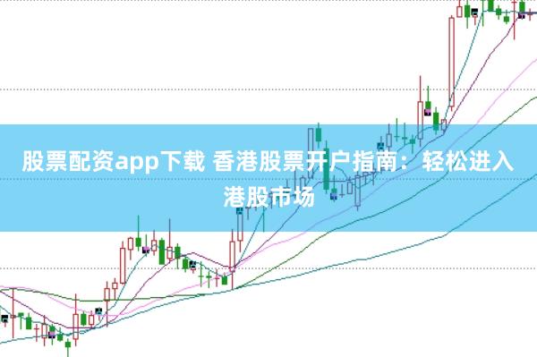 股票配资app下载 香港股票开户指南：轻松进入港股市场