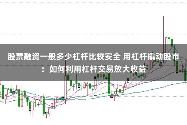股票融资一般多少杠杆比较安全 用杠杆撬动股市：如何利用杠杆交易放大收益
