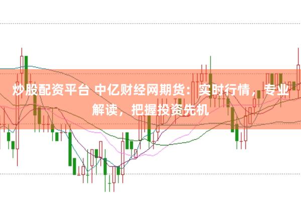 炒股配资平台 中亿财经网期货：实时行情，专业解读，把握投资先机