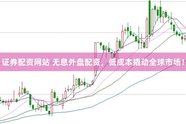 证券配资网站 无息外盘配资，低成本撬动全球市场！