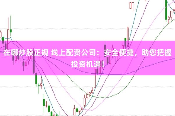 在哪炒股正规 线上配资公司：安全便捷，助您把握投资机遇！