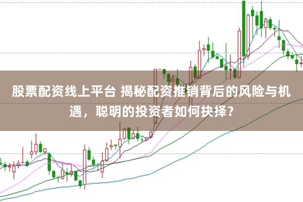 股票配资线上平台 揭秘配资推销背后的风险与机遇，聪明的投资者如何抉择？