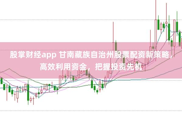 股掌财经app 甘南藏族自治州股票配资新策略，高效利用资金，把握投资先机