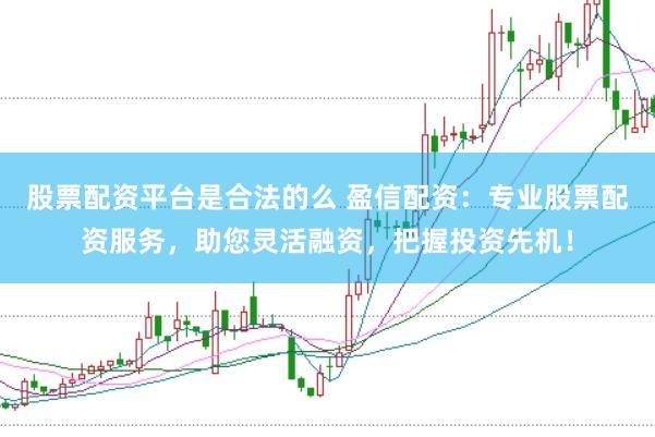 股票配资平台是合法的么 盈信配资：专业股票配资服务，助您灵活融资，把握投资先机！