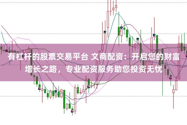 有杠杆的股票交易平台 文商配资：开启您的财富增长之路，专业配资服务助您投资无忧