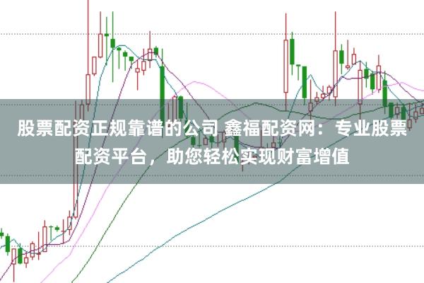 股票配资正规靠谱的公司 鑫福配资网：专业股票配资平台，助您轻松实现财富增值