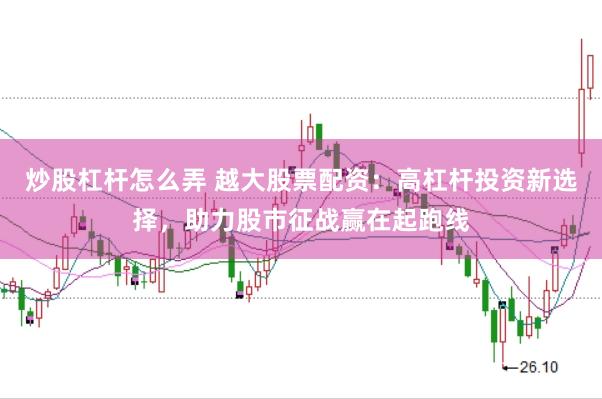炒股杠杆怎么弄 越大股票配资：高杠杆投资新选择，助力股市征战赢在起跑线