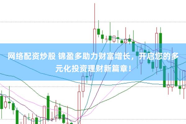 网络配资炒股 锦盈多助力财富增长，开启您的多元化投资理财新篇章！