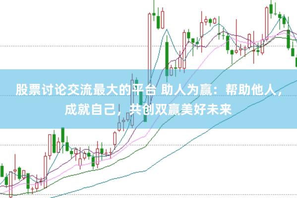 股票讨论交流最大的平台 助人为赢：帮助他人，成就自己，共创双赢美好未来