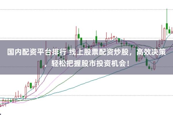 国内配资平台排行 线上股票配资炒股，高效决策，轻松把握股市投资机会！