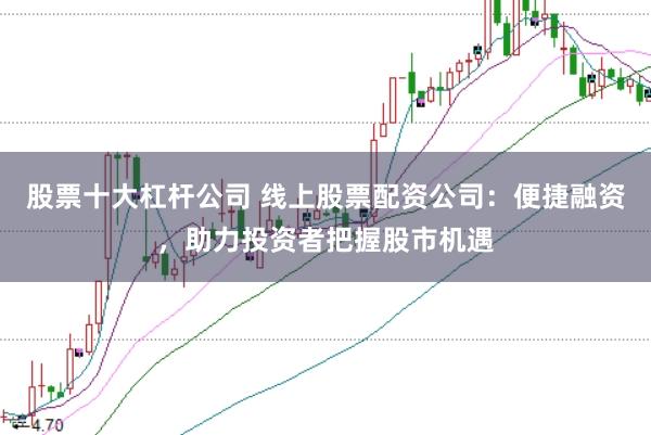 股票十大杠杆公司 线上股票配资公司：便捷融资，助力投资者把握股市机遇