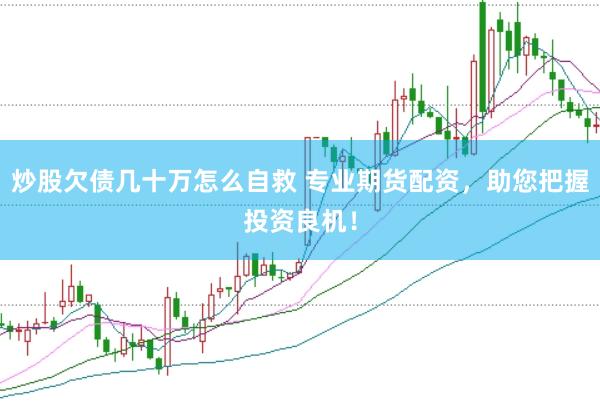 炒股欠债几十万怎么自救 专业期货配资，助您把握投资良机！