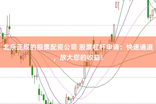 北京正规的股票配资公司 股票杠杆申请：快速通道，放大您的收益！
