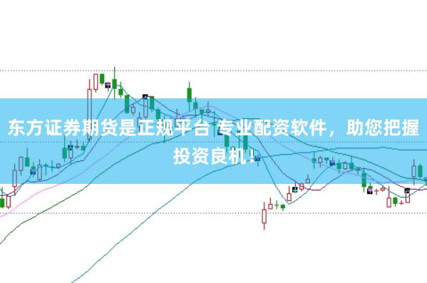 东方证券期货是正规平台 专业配资软件，助您把握投资良机！
