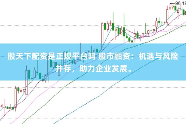 股天下配资是正规平台吗 股市融资：机遇与风险并存，助力企业发展。
