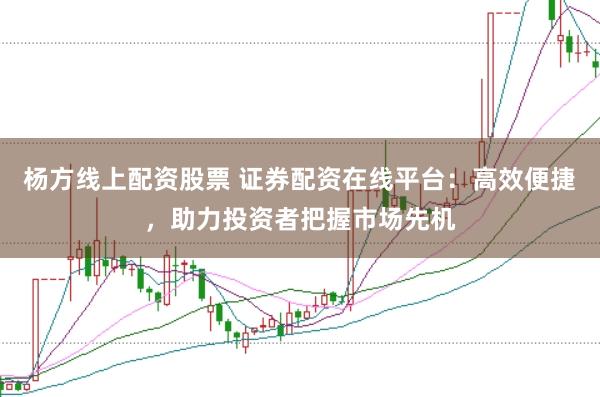 杨方线上配资股票 证券配资在线平台：高效便捷，助力投资者把握市场先机