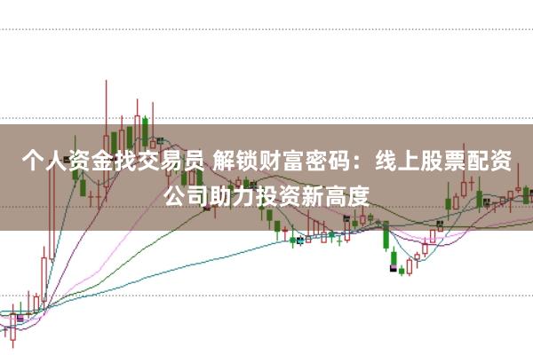 个人资金找交易员 解锁财富密码：线上股票配资公司助力投资新高度