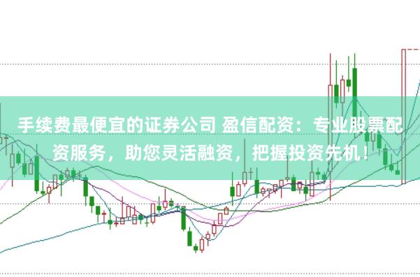 手续费最便宜的证券公司 盈信配资：专业股票配资服务，助您灵活融资，把握投资先机！