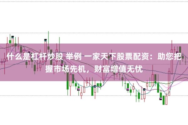 什么是杠杆炒股 举例 一家天下股票配资：助您把握市场先机，财富增值无忧