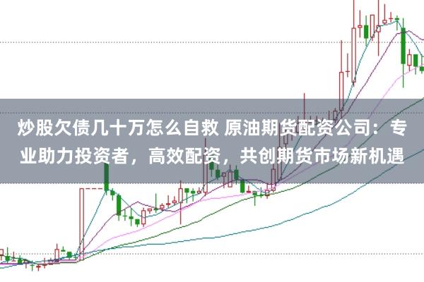 炒股欠债几十万怎么自救 原油期货配资公司：专业助力投资者，高效配资，共创期货市场新机遇