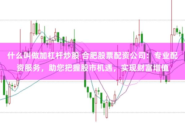 什么叫做加杠杆炒股 合肥股票配资公司：专业配资服务，助您把握股市机遇，实现财富增值