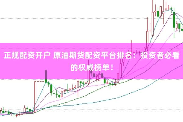 正规配资开户 原油期货配资平台排名：投资者必看的权威榜单！