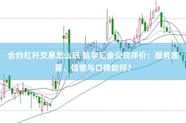 合约杠杆交易怎么玩 航宇汇金公司评价：服务质量、信誉与口碑如何？