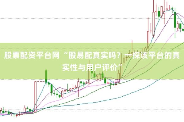 股票配资平台网 “股易配真实吗？一探该平台的真实性与用户评价”